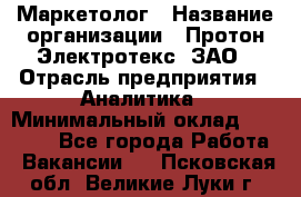 Маркетолог › Название организации ­ Протон-Электротекс, ЗАО › Отрасль предприятия ­ Аналитика › Минимальный оклад ­ 18 000 - Все города Работа » Вакансии   . Псковская обл.,Великие Луки г.